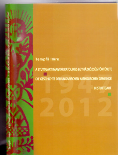 A Stuttgarti Magyar Katolikus Egyházközség története 1947-2012 / Die Geschichte der Ungarischen Katholischen Gemeinde in Stuttgart 1947-2012 (Magyar-német) - Tempfli Imre