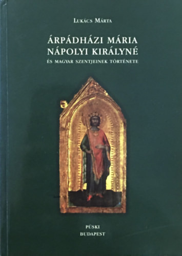 Árpádházi Mária nápolyi királyné és magyar szentjeinek története - Lukács Márta