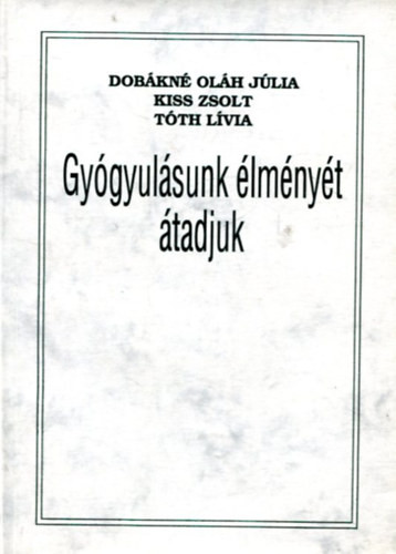 Gyógyulásunk élményét átadjuk - Dobákné Oláh Júlia; Kiss Zsolt; Sarkadiné Tóth Lívia