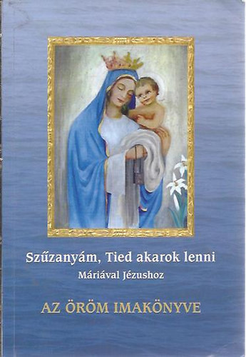 Az öröm imakönyve - Szűzanyám, Tied akarok lenni (Máriával Jézushoz) - dr. Nehéz Márta Mirjam