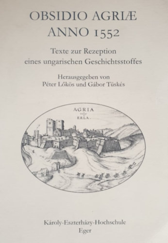 Obsidio Agriae Anno 1552 - Texte zur Rezeption eines ungarischen Geschichtsstoffes - Péter Lőkös - Gábor Tüskés (Hrsg.)