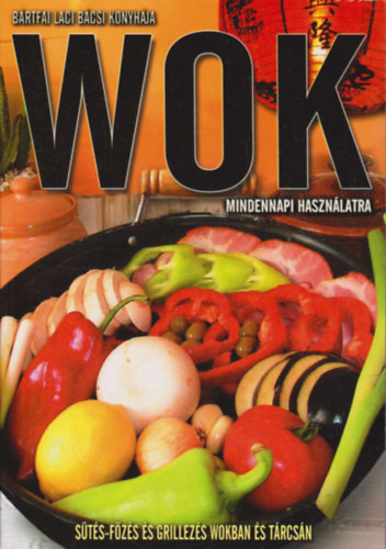 Wok mindennapi használatra – Sütés-főzés és grillezés wokban és tárcsán - Bártfai László