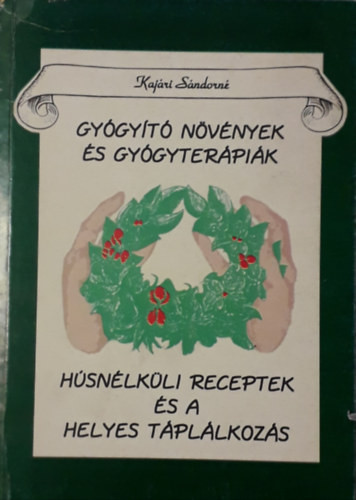 Gyógyító növények és gyógyterápiák ( Húsnélküli receptek és a helyes táplálkozás ) - Kajári Sándorné