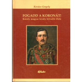   Fogadd a koronát! - Károly magyar király hitvalló élete - Kovács Gergely