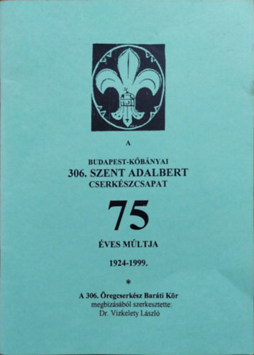 A Budapest-Kőbányai 306. Szent Adalbert Cserkészcsapat 75 éves múltja, 1924-1999 - Vizkelety László (szerk.)