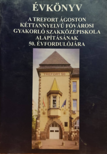 Évkönyv: A Trefort Ágoston kéttannyelvű Fővárosi gyakorló Szakközépiskola alapításának 50. évfordulójára - Trefort Ágoston