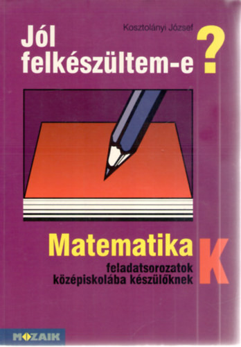 Jól felkészültem-e? Matematikai feladatsor középiskolába készűlőknek - Kosztolányi József