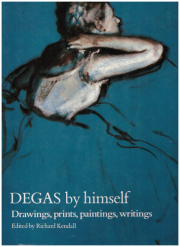 Degas by himself - Drawings, prints, paintings, writings - Richard Kendall (Editor)