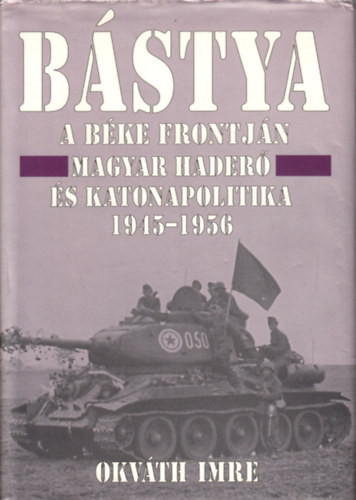 Bástya a béke frontján (Magyar haderő és katonapolitika 1945-1956) - Okváth Imre