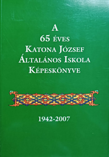 A 65 éves Katona József Általános Iskola Képeskönyve (1942-2007) - Nagy Mária (szerk.), Vargáné Andrási Edit (szerk.)
