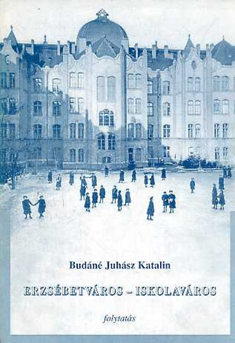 Erzsébetváros - iskolaváros - Az 1998-ban megjelent hasonló című kötet folytatása - Budáné Juhász Katalin