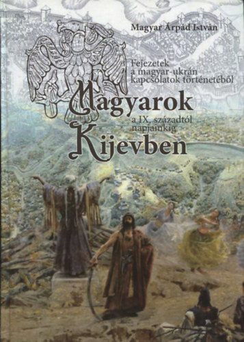 Magyarok Kijevben - Fejezetek a magyar-ukrán kapcsolatok történetéből a IX. századtól napjainkig - Magyar Árpád István