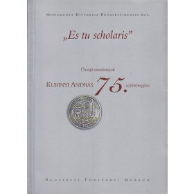   "Es tu scholaris" Ünnepi tanulmányok Kubinyi András 75.születésnapjára - Budapesti Történeti Múzeum