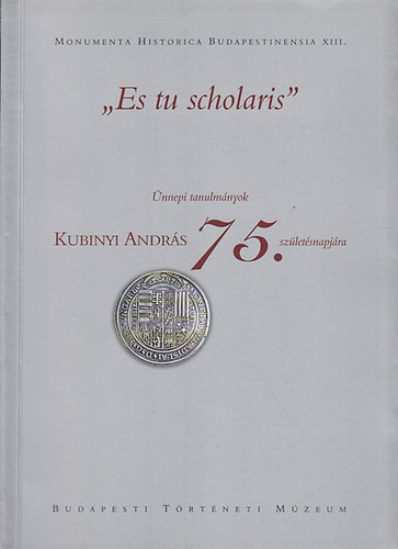 "Es tu scholaris" Ünnepi tanulmányok Kubinyi András 75.születésnapjára - Budapesti Történeti Múzeum