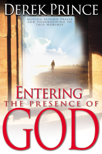 Entering the Presence of God: Moving Beyond Praise and Thanksgiving to True Worship - Derek Prince