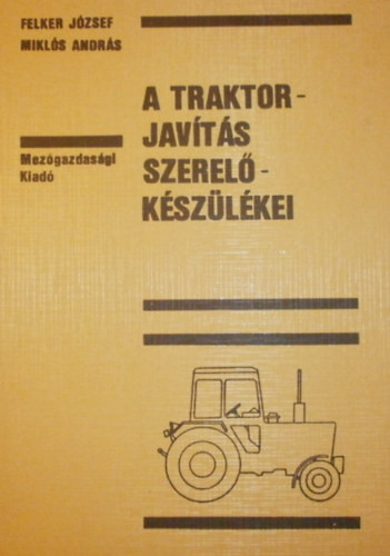 A traktorjavítás szerelőkészülékei - Felker József - Miklós András