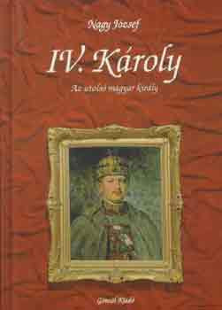 IV. Károly- az utolsó magyar király - Nagy József
