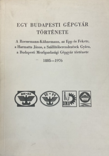 Egy budapesti gépgyár története - A Roessemann-Kühnemann, az Epp és Fekete, a Harmatta János, a Szállítóberendezések Gyára, a Budapesti Mezőgazdasági Gépgyár története 1885-1976 - Farkas Elemérné dr.; Meggyesi László dr.; Káposztás István dr.