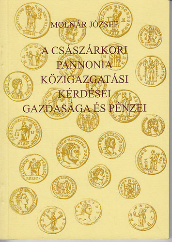 A császárkori Pannonia közigazgatási kérdései, gazdasága és pénzei - Molnár József