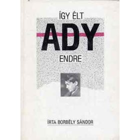 Borbély Sándor: Így élt Ady Endre