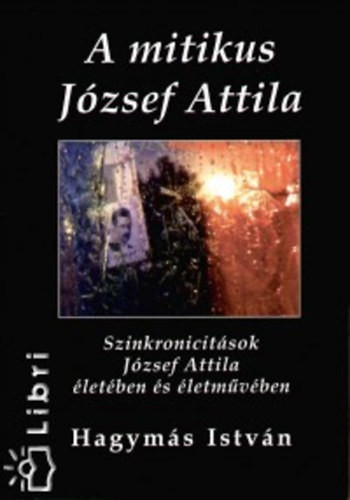 A mitikus József Attila - Szinkronicitások József Attila életében és életművében - Hagymás István