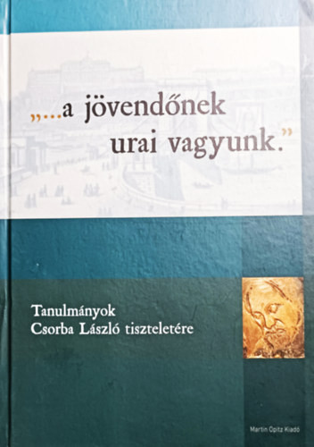 Kárpáti Attila István (szerk.), Pásztor Katalin (szerk.), Sóti Lajos (szerk.), Várkonyi Gábor (szerk.): "...a jövendőnek urai vagyunk." - Tanulmányok Csorba László tiszteletére