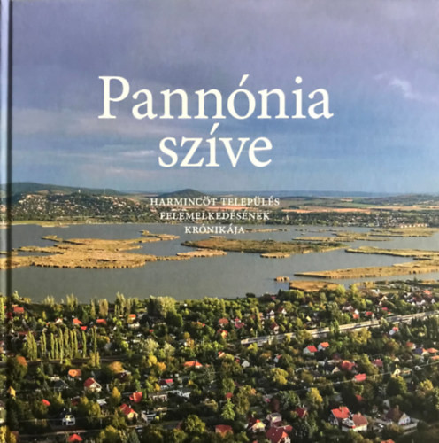 Pannónia szíve - Harmincöt település felemelkedésének krónikája - Bencsik András
