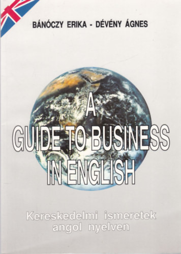 A Guide to Business in English - Kereskedelmi ismeretek angol nyelven - Bánóczy Erika; Dévény Ágnes