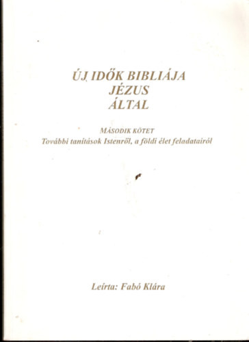 Új idők bibliája Jézus által - Második kötet: További tanítások Istenről, a földi élet feladatairól - Fabó Klára