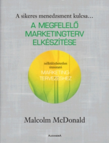 A megfelelő marketingterv elkészítése - Nélkülözhetetlen útmutató marketingtervezéshez - Malcolm McDonald