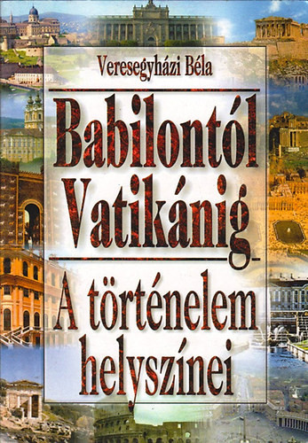 Babilontól Vatikánig (a történelem helyszínei) - Veresegyházi Béla