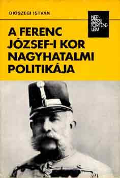 A Ferenc József-i kor nagyhatalmi politikája (népszerű történelem) - Diószegi István
