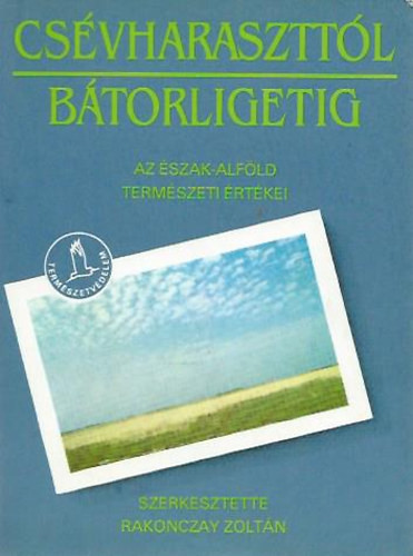 Csévharaszttól Bátorligetig (Az Észak-Alföld természeti értékei) - Rakonczay Zoltán (szerk.)