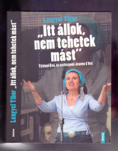 Lengyel Tibor: "Itt állok, nem tehetek mást" - Tétényi Éva, az esztergomi Jeanne d'Arc