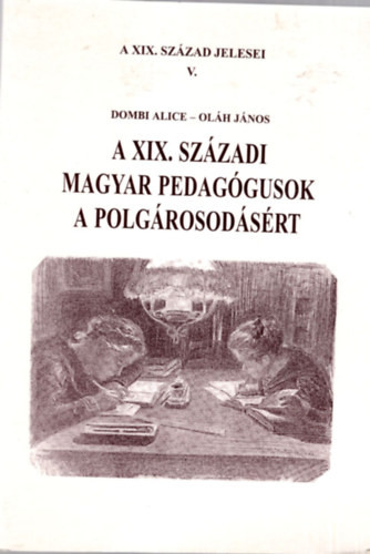 A XIX. századi magyar pedagógusok a polgárosodásért - Dombi Alice; Oláh János